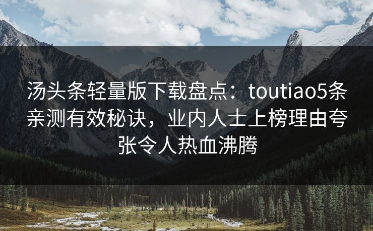 汤头条轻量版下载盘点:toutiao5条亲测有效秘诀,业内人士上榜理由夸张令人热血沸腾 汤头条轻量版下载盘点:toutiao5条亲测有效秘诀,业内人士上榜理由夸张令人热血沸腾