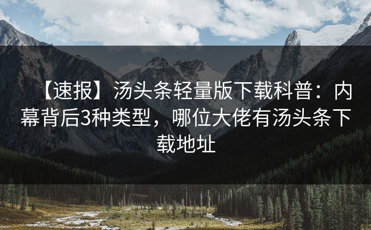 【速报】汤头条轻量版下载科普：内幕背后3种类型，哪位大佬有汤头条下载地址