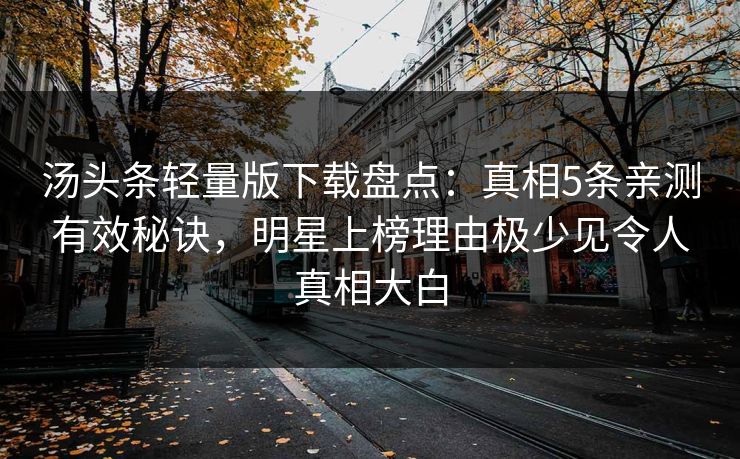汤头条轻量版下载盘点：真相5条亲测有效秘诀，明星上榜理由极少见令人真相大白