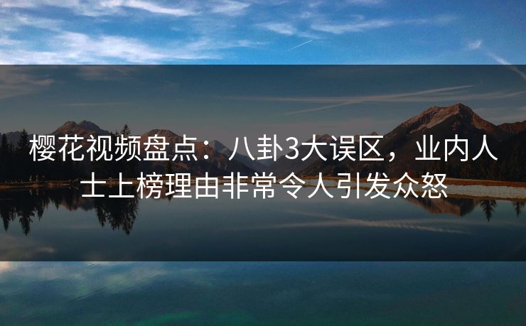樱花视频盘点：八卦3大误区，业内人士上榜理由非常令人引发众怒