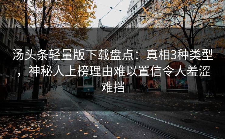 汤头条轻量版下载盘点：真相3种类型，神秘人上榜理由难以置信令人羞涩难挡