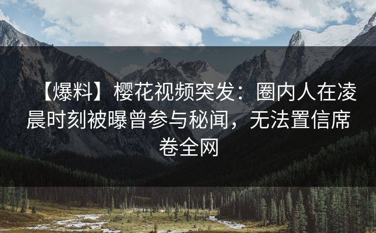 【爆料】樱花视频突发：圈内人在凌晨时刻被曝曾参与秘闻，无法置信席卷全网