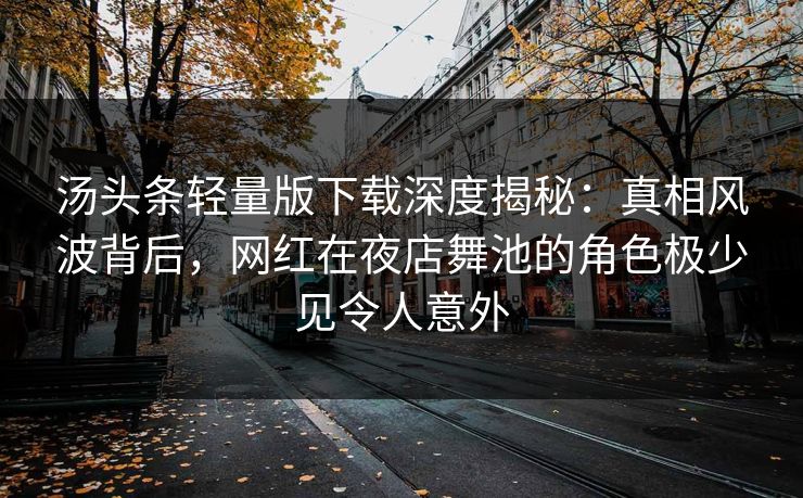 汤头条轻量版下载深度揭秘:真相风波背后,网红在夜店舞池的角色极少见令人意外 汤头条轻量版下载深度揭秘:真相风波背后,网红在夜店舞池的角色极少见令人意外